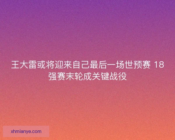 王大雷或将迎来自己最后一场世预赛 18强赛末轮成关键战役