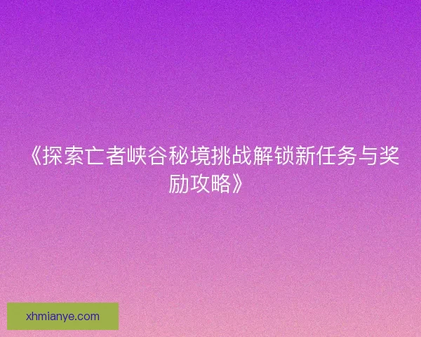 《探索亡者峡谷秘境挑战解锁新任务与奖励攻略》