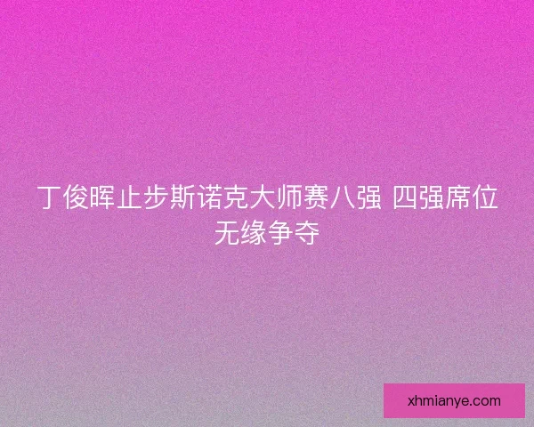 丁俊晖止步斯诺克大师赛八强 四强席位无缘争夺 丁俊晖止步斯诺克大师赛八强 四强席位无缘争夺