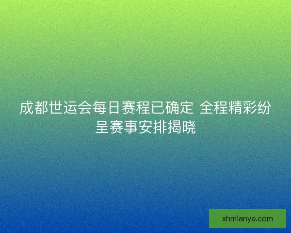 成都世运会每日赛程已确定 全程精彩纷呈赛事安排揭晓