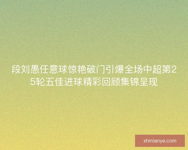 段刘愚任意球惊艳破门引爆全场中超第25轮五佳进球精彩回顾集锦呈现 段刘愚任意球惊艳破门引爆全场中超第25轮五佳进球精彩回顾集锦呈现