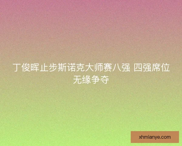 丁俊晖止步斯诺克大师赛八强 四强席位无缘争夺