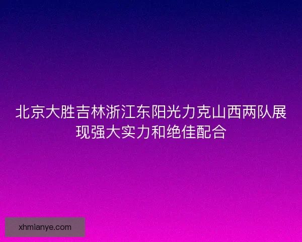 北京大胜吉林浙江东阳光力克山西两队展现强大实力和绝佳配合 北京大胜吉林浙江东阳光力克山西两队展现强大实力和绝佳配合